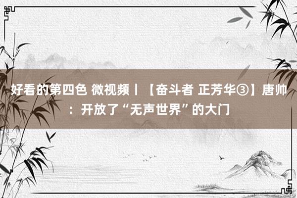 好看的第四色 微视频丨【奋斗者 正芳华③】唐帅：开放了“无声世界”的大门