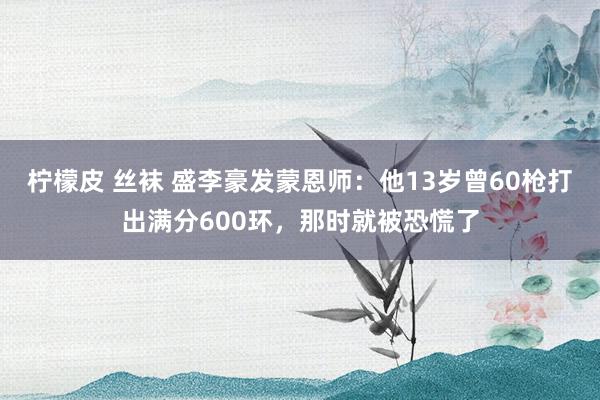 柠檬皮 丝袜 盛李豪发蒙恩师：他13岁曾60枪打出满分600环，那时就被恐慌了