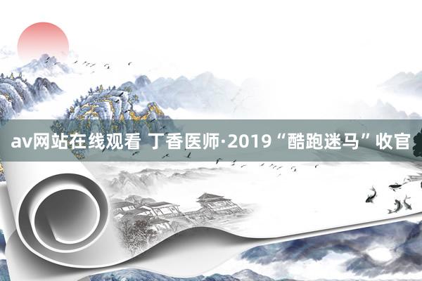 av网站在线观看 丁香医师·2019“酷跑迷马”收官