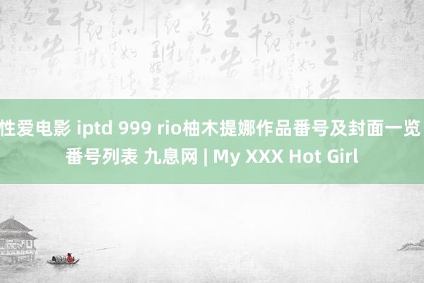 性爱电影 iptd 999 rio柚木提娜作品番号及封面一览 番号列表 九息网 | My XXX Hot Girl