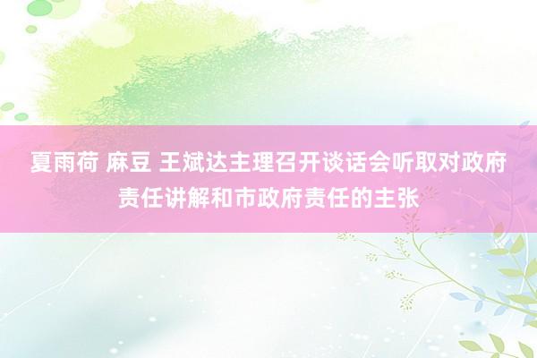 夏雨荷 麻豆 王斌达主理召开谈话会听取对政府责任讲解和市政府责任的主张