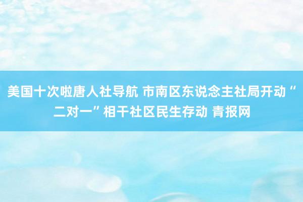 美国十次啦唐人社导航 市南区东说念主社局开动“二对一”相干社区民生存动 青报网