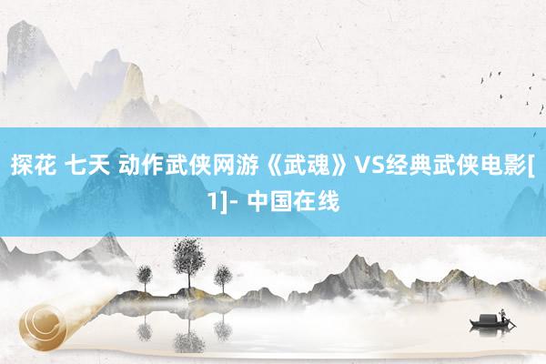 探花 七天 动作武侠网游《武魂》VS经典武侠电影[1]- 中国在线